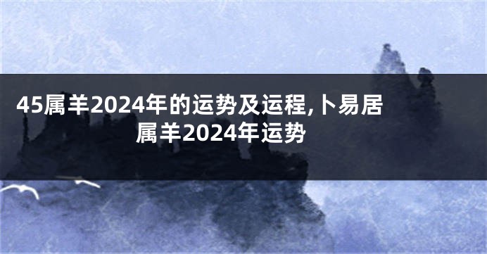 45属羊2024年的运势及运程,卜易居属羊2024年运势