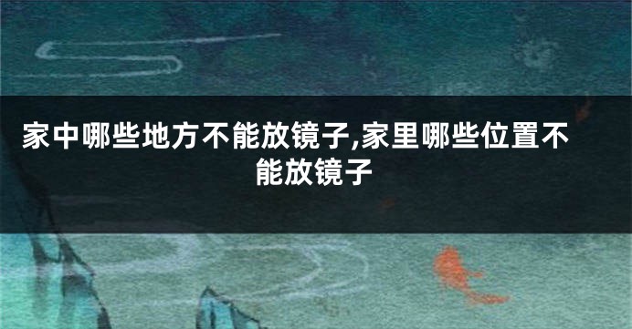 家中哪些地方不能放镜子,家里哪些位置不能放镜子