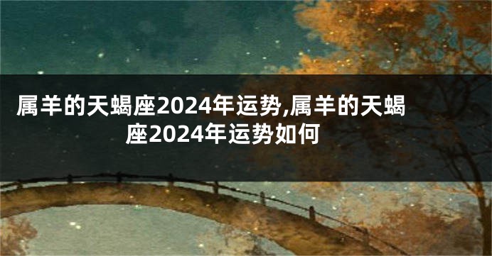 属羊的天蝎座2024年运势,属羊的天蝎座2024年运势如何