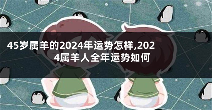45岁属羊的2024年运势怎样,2024属羊人全年运势如何