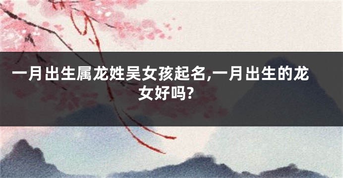 一月出生属龙姓吴女孩起名,一月出生的龙女好吗?