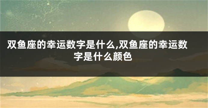 双鱼座的幸运数字是什么,双鱼座的幸运数字是什么颜色