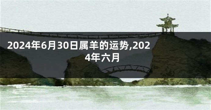2024年6月30日属羊的运势,2024年六月