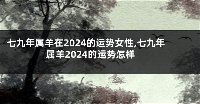 七九年属羊在2024的运势女性,七九年属羊2024的运势怎样