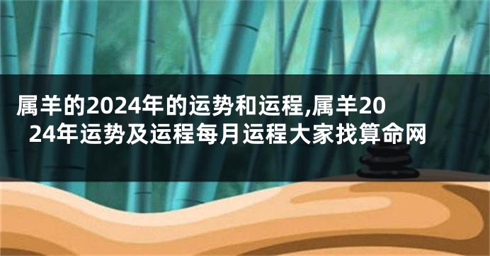 属羊的2024年的运势和运程,属羊2024年运势及运程每月运程大家找算命网