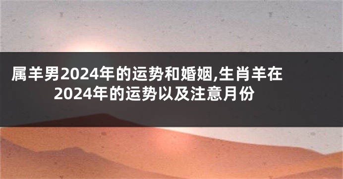 属羊男2024年的运势和婚姻,生肖羊在2024年的运势以及注意月份