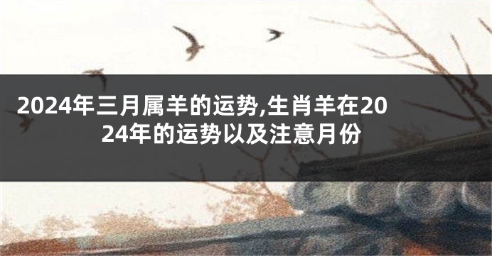 2024年三月属羊的运势,生肖羊在2024年的运势以及注意月份