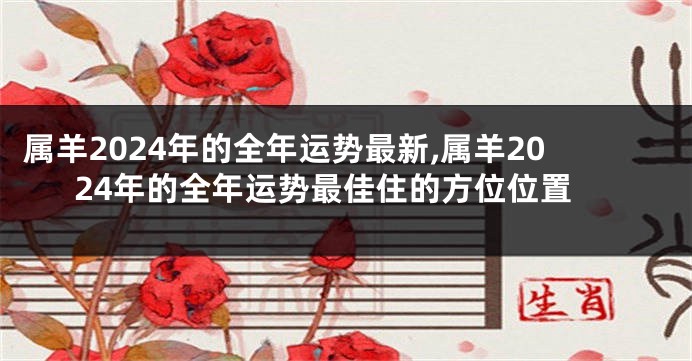 属羊2024年的全年运势最新,属羊2024年的全年运势最佳住的方位位置
