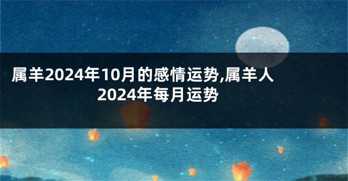 属羊2024年10月的感情运势,属羊人2024年每月运势