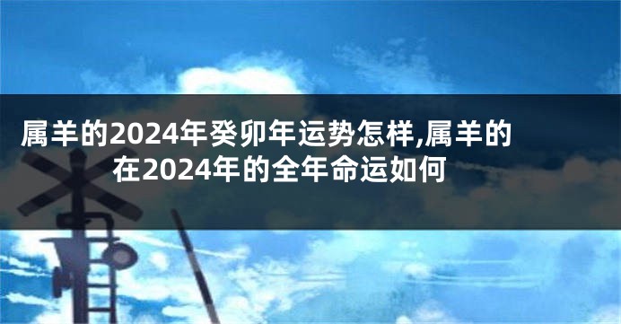 属羊的2024年癸卯年运势怎样,属羊的在2024年的全年命运如何