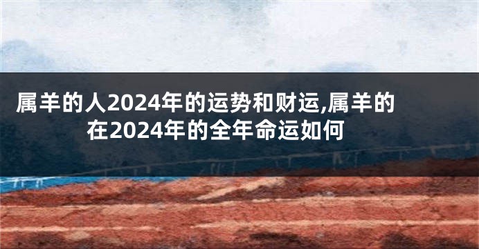 属羊的人2024年的运势和财运,属羊的在2024年的全年命运如何