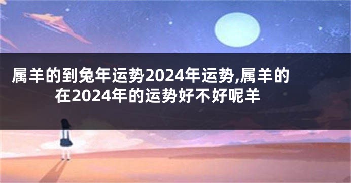 属羊的到兔年运势2024年运势,属羊的在2024年的运势好不好呢羊