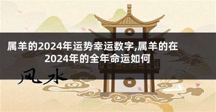 属羊的2024年运势幸运数字,属羊的在2024年的全年命运如何
