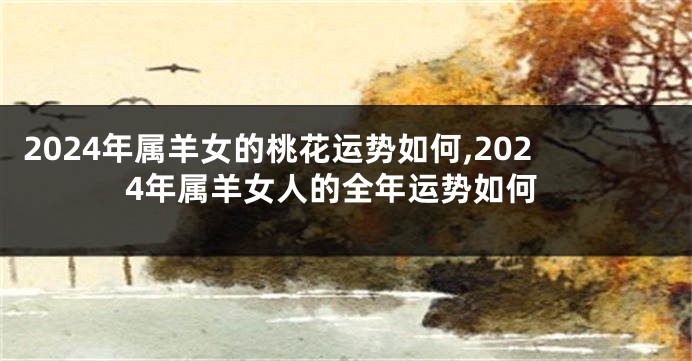 2024年属羊女的桃花运势如何,2024年属羊女人的全年运势如何