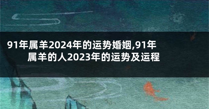 91年属羊2024年的运势婚姻,91年属羊的人2023年的运势及运程