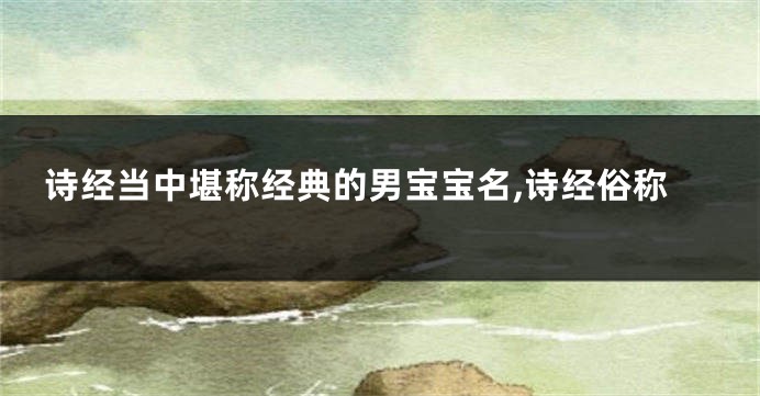 诗经当中堪称经典的男宝宝名,诗经俗称