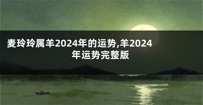 麦玲玲属羊2024年的运势,羊2024年运势完整版