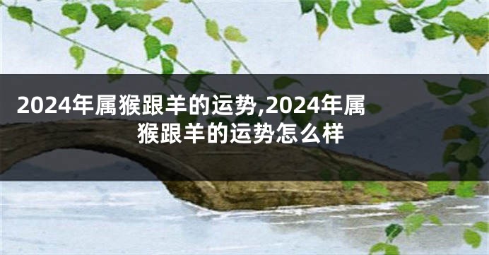 2024年属猴跟羊的运势,2024年属猴跟羊的运势怎么样