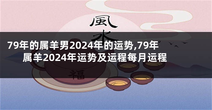 79年的属羊男2024年的运势,79年属羊2024年运势及运程每月运程