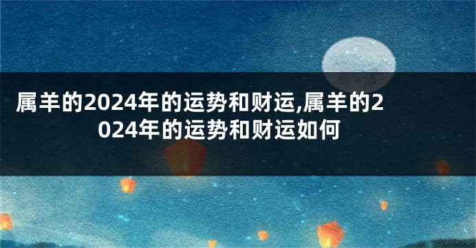 属羊的2024年的运势和财运,属羊的2024年的运势和财运如何