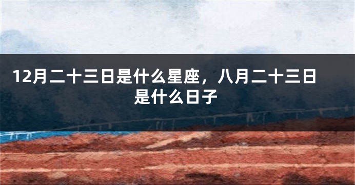 12月二十三日是什么星座，八月二十三日是什么日子