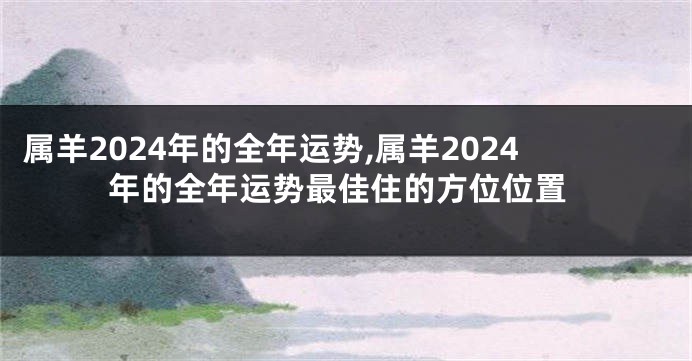 属羊2024年的全年运势,属羊2024年的全年运势最佳住的方位位置