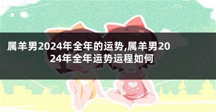 属羊男2024年全年的运势,属羊男2024年全年运势运程如何