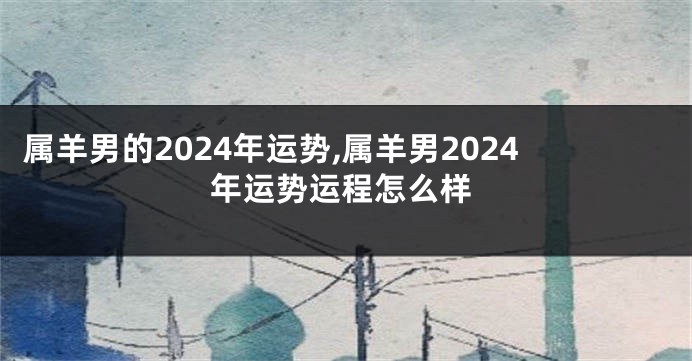 属羊男的2024年运势,属羊男2024年运势运程怎么样