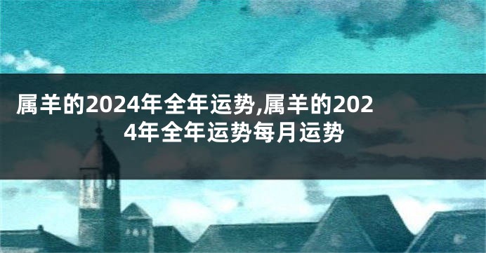 属羊的2024年全年运势,属羊的2024年全年运势每月运势