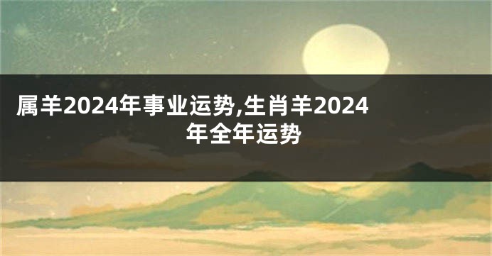 属羊2024年事业运势,生肖羊2024年全年运势