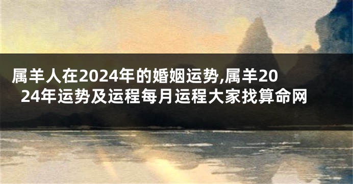 属羊人在2024年的婚姻运势,属羊2024年运势及运程每月运程大家找算命网