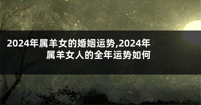 2024年属羊女的婚姻运势,2024年属羊女人的全年运势如何
