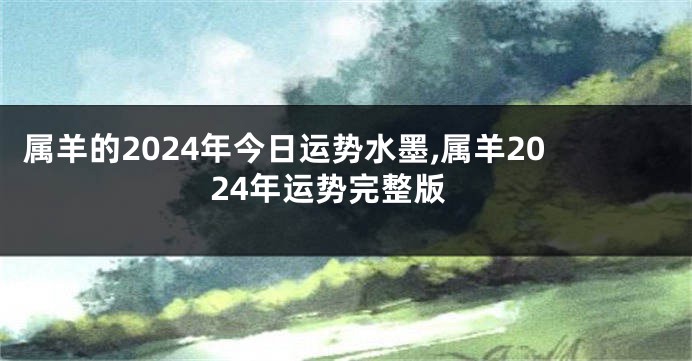 属羊的2024年今日运势水墨,属羊2024年运势完整版