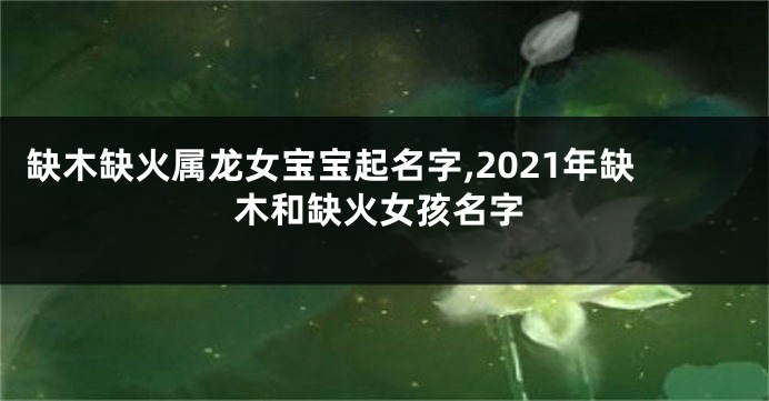 缺木缺火属龙女宝宝起名字,2021年缺木和缺火女孩名字