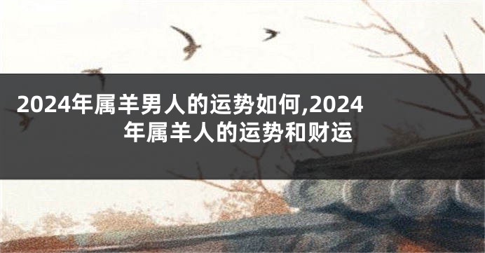 2024年属羊男人的运势如何,2024年属羊人的运势和财运