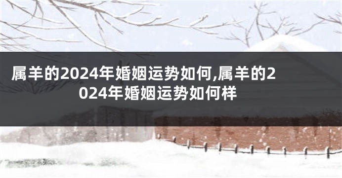 属羊的2024年婚姻运势如何,属羊的2024年婚姻运势如何样