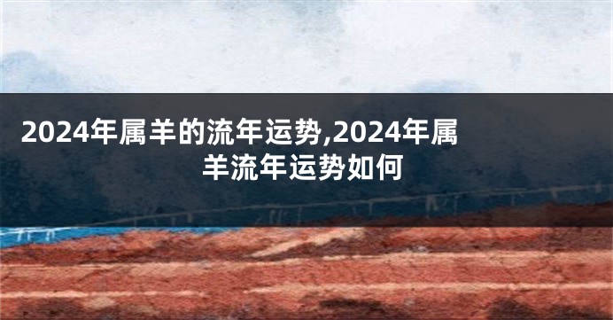 2024年属羊的流年运势,2024年属羊流年运势如何