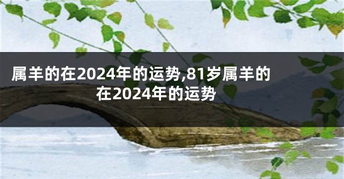 属羊的在2024年的运势,81岁属羊的在2024年的运势