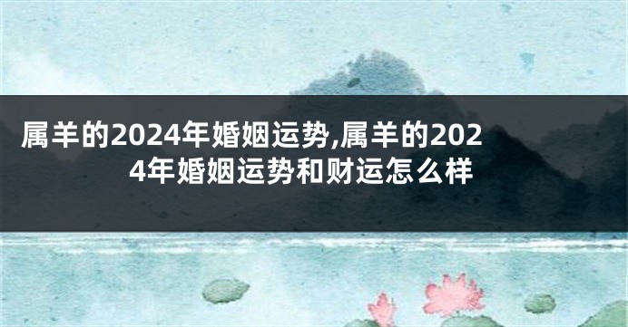 属羊的2024年婚姻运势,属羊的2024年婚姻运势和财运怎么样