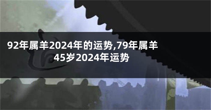 92年属羊2024年的运势,79年属羊45岁2024年运势