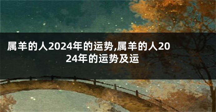 属羊的人2024年的运势,属羊的人2024年的运势及运