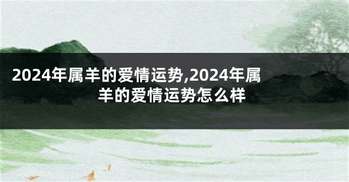 2024年属羊的爱情运势,2024年属羊的爱情运势怎么样