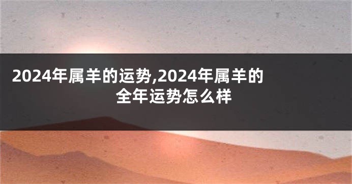 2024年属羊的运势,2024年属羊的全年运势怎么样