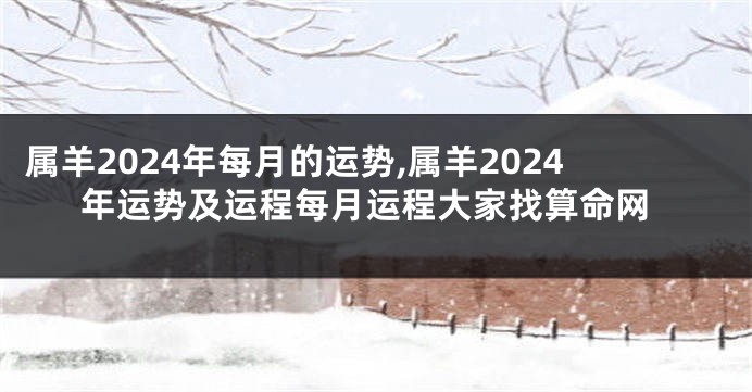 属羊2024年每月的运势,属羊2024年运势及运程每月运程大家找算命网