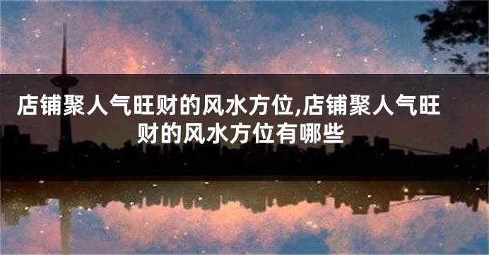 店铺聚人气旺财的风水方位,店铺聚人气旺财的风水方位有哪些