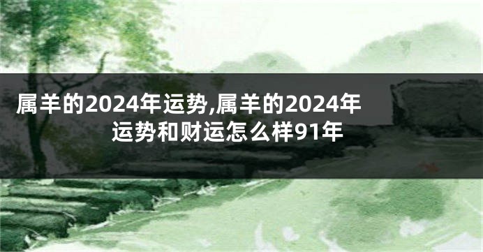 属羊的2024年运势,属羊的2024年运势和财运怎么样91年
