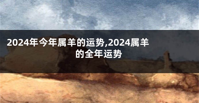 2024年今年属羊的运势,2024属羊的全年运势