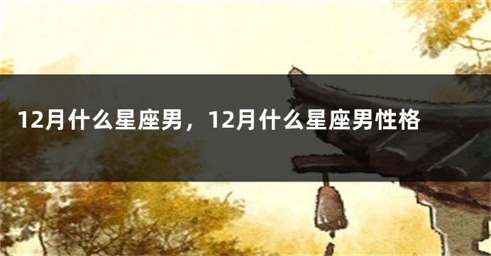 12月什么星座男，12月什么星座男性格