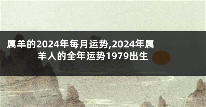 属羊的2024年每月运势,2024年属羊人的全年运势1979出生
