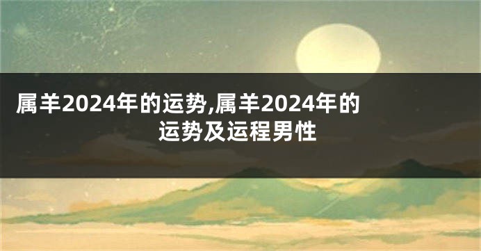属羊2024年的运势,属羊2024年的运势及运程男性